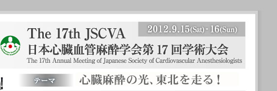 2012.9.15(Sat)-16(Sun) The 17th JSCVA 日本心臓血管麻酔学会第17回学術大会 The 17th Annual Meeting of Japanese Society of Cardiovascular Anesthesiologists テーマ「心臓麻酔の光、東北を走る！」