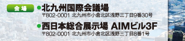 会長:●北九州国際会議場　〒802-0001 北九州市小倉北区浅野三丁目9番30号●西日本総合展示場 AIMビル3F　〒802-0001 北九州市小倉北区浅野三丁目8番1号